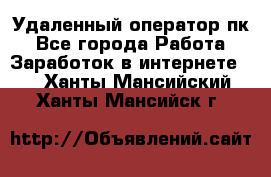 Удаленный оператор пк - Все города Работа » Заработок в интернете   . Ханты-Мансийский,Ханты-Мансийск г.
